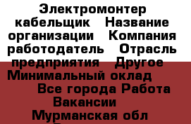Электромонтер-кабельщик › Название организации ­ Компания-работодатель › Отрасль предприятия ­ Другое › Минимальный оклад ­ 50 000 - Все города Работа » Вакансии   . Мурманская обл.,Видяево нп